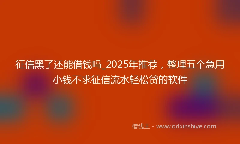 征信黑了还能借钱吗_2025年推荐，整理五个急用小钱不求征信流水轻松贷的软件