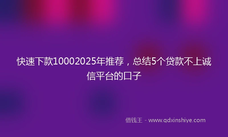 快速下款10002025年推荐，总结5个贷款不上诚信平台的口子