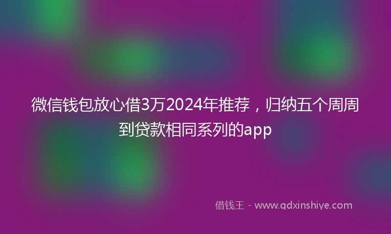 微信钱包放心借3万2024年推荐，归纳五个周周到贷款相同系列的app