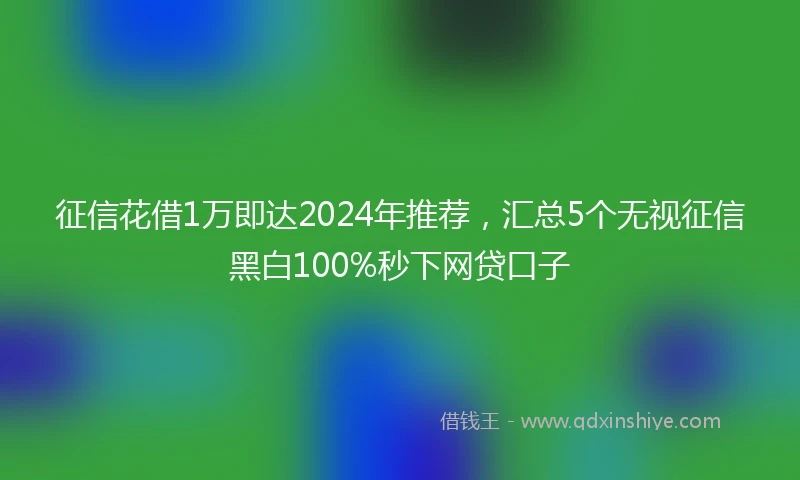 征信花借1万即达2024年推荐，汇总5个无视征信黑白100%秒下网贷口子