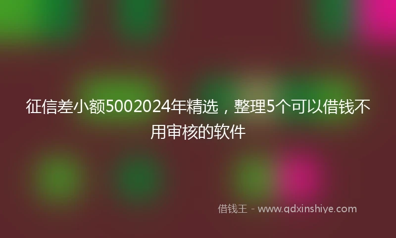 征信差小额5002024年精选，整理5个可以借钱不用审核的软件
