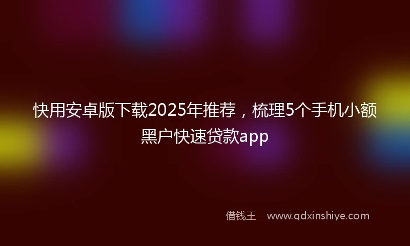快用安卓版下载2025年推荐，梳理5个手机小额黑户快速贷款app