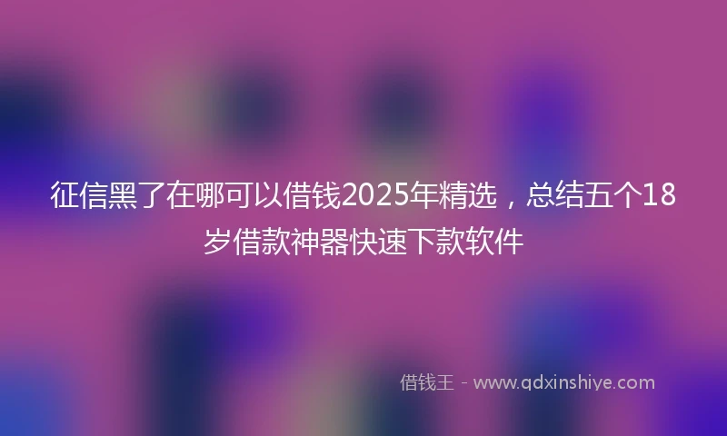 征信黑了在哪可以借钱2025年精选，总结五个18岁借款神器快速下款软件