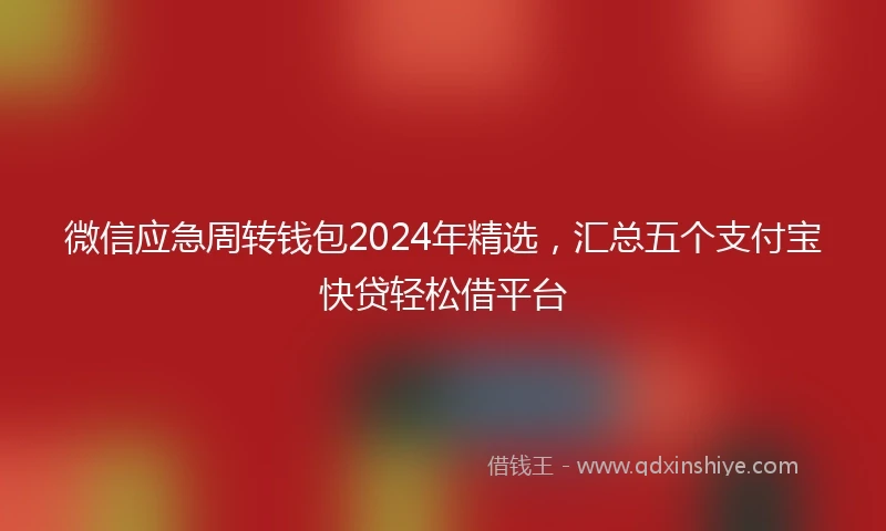 微信应急周转钱包2024年精选，汇总五个支付宝快贷轻松借平台