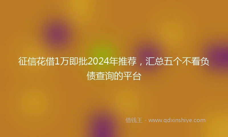 征信花借1万即批2024年推荐，汇总五个不看负债查询的平台