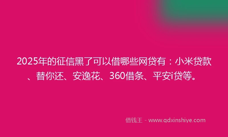 2025年的征信黑了可以借哪些网贷有：小米贷款、替你还、安逸花、360借条、平安i贷等。