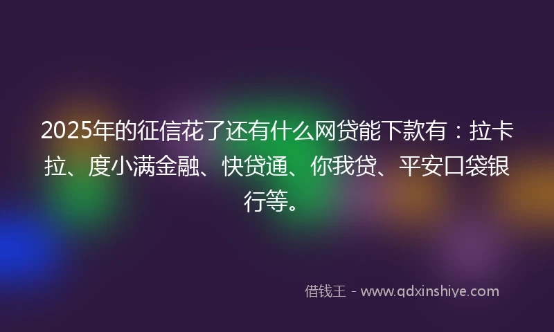 2025年的征信花了还有什么网贷能下款有：拉卡拉、度小满金融、快贷通、你我贷、平安口袋银行等。