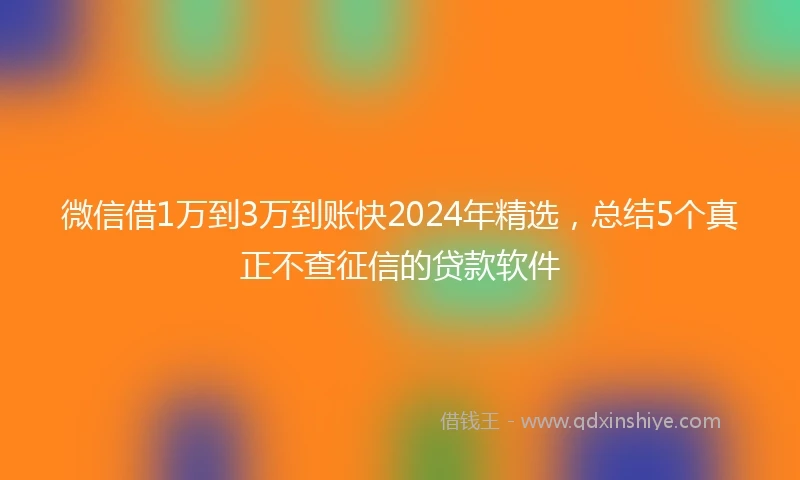 微信借1万到3万到账快2024年精选，总结5个真正不查征信的贷款软件