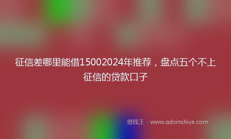 征信差哪里能借15002024年推荐，盘点五个不上征信的贷款口子
