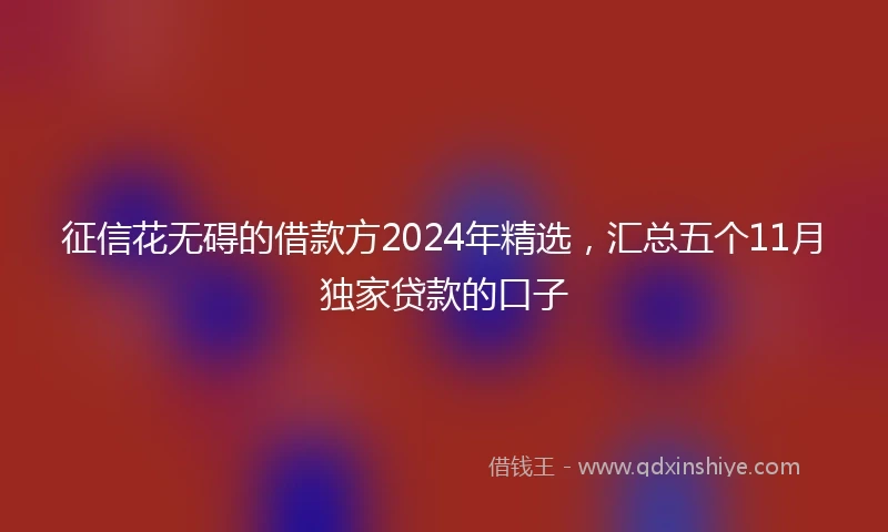 征信花无碍的借款方2024年精选，汇总五个11月独家贷款的口子