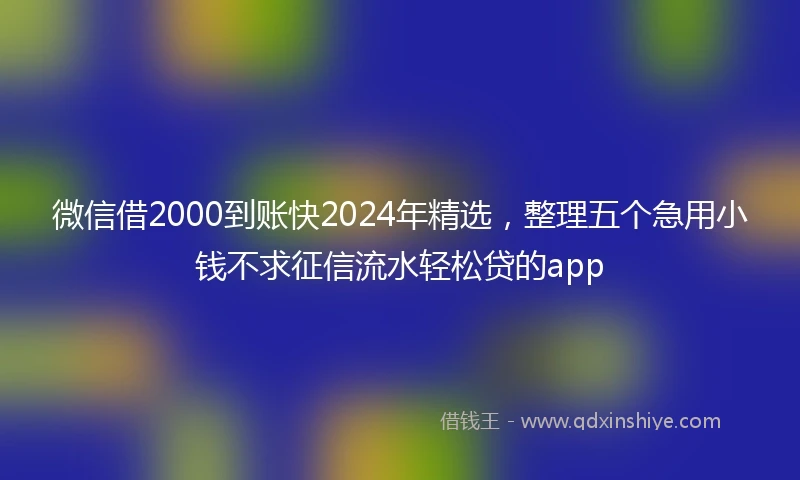 微信借2000到账快2024年精选，整理五个急用小钱不求征信流水轻松贷的app