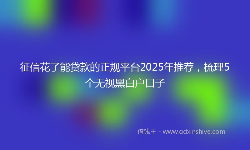 征信花了能贷款的正规平台2025年推荐，梳理5个无视黑白户口子