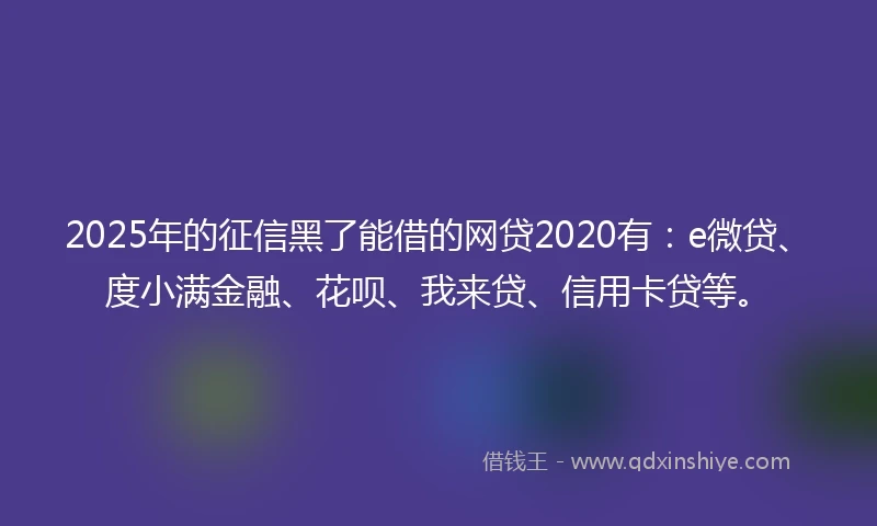2025年的征信黑了能借的网贷2020有：e微贷、度小满金融、花呗、我来贷、信用卡贷等。