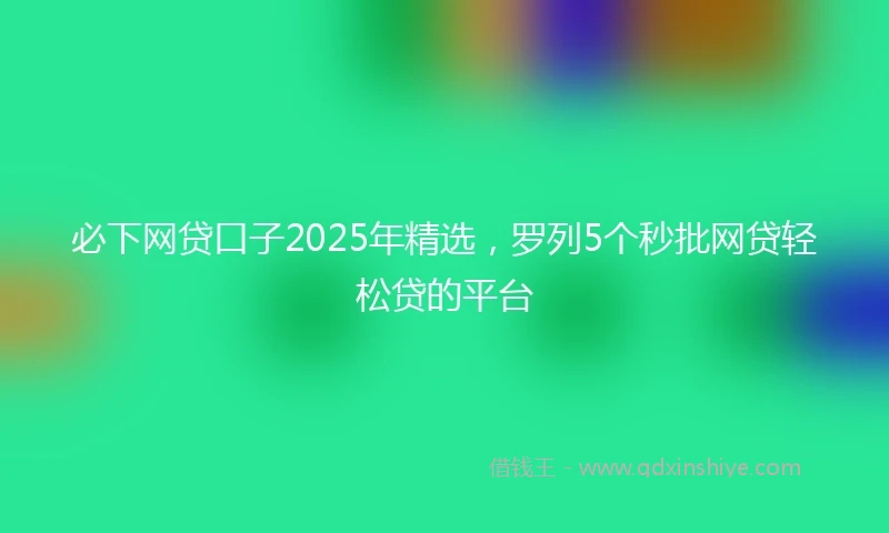 必下网贷口子2025年精选，罗列5个秒批网贷轻松贷的平台
