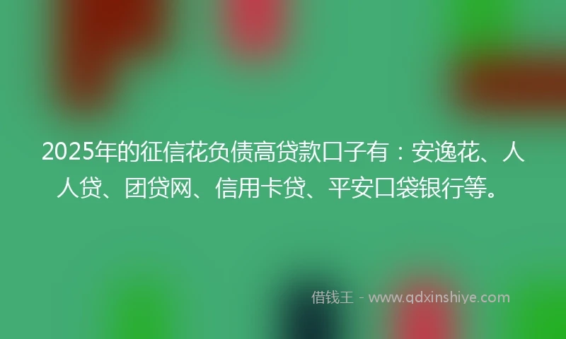 2025年的征信花负债高贷款口子有：安逸花、人人贷、团贷网、信用卡贷、平安口袋银行等。