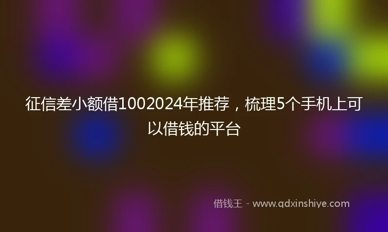 征信差小额借1002024年推荐，梳理5个手机上可以借钱的平台