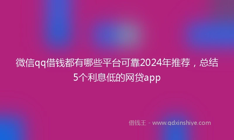 微信qq借钱都有哪些平台可靠2024年推荐，总结5个利息低的网贷app