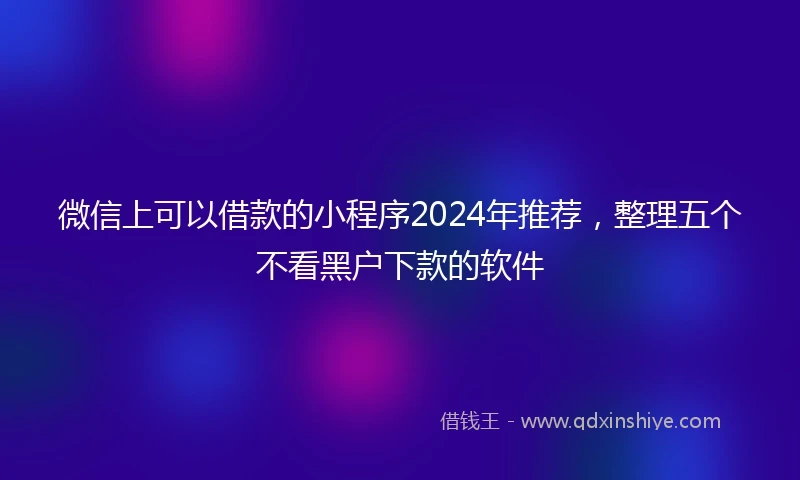 微信上可以借款的小程序2024年推荐，整理五个不看黑户下款的软件