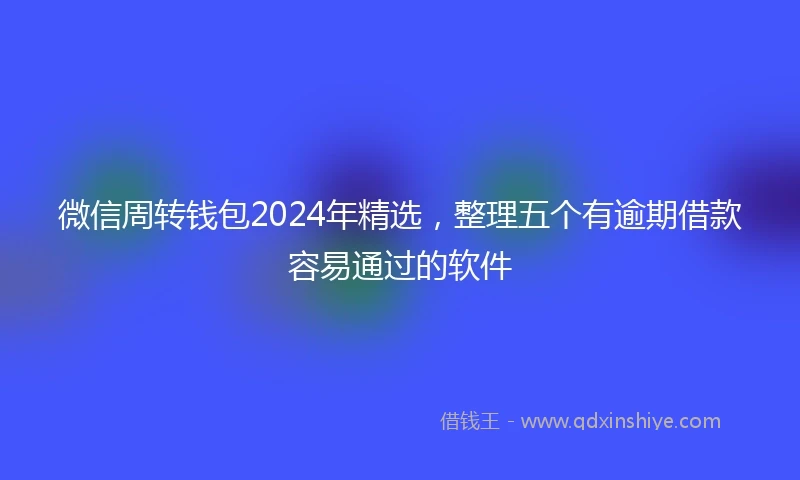 微信周转钱包2024年精选，整理五个有逾期借款容易通过的软件