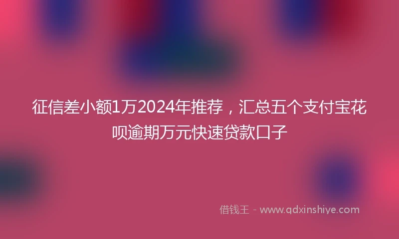 征信差小额1万2024年推荐，汇总五个支付宝花呗逾期万元快速贷款口子