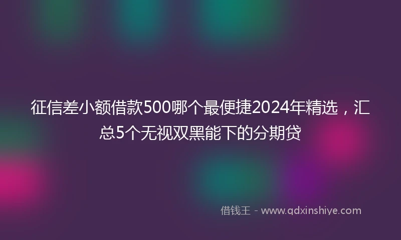 征信差小额借款500哪个最便捷2024年精选，汇总5个无视双黑能下的分期贷