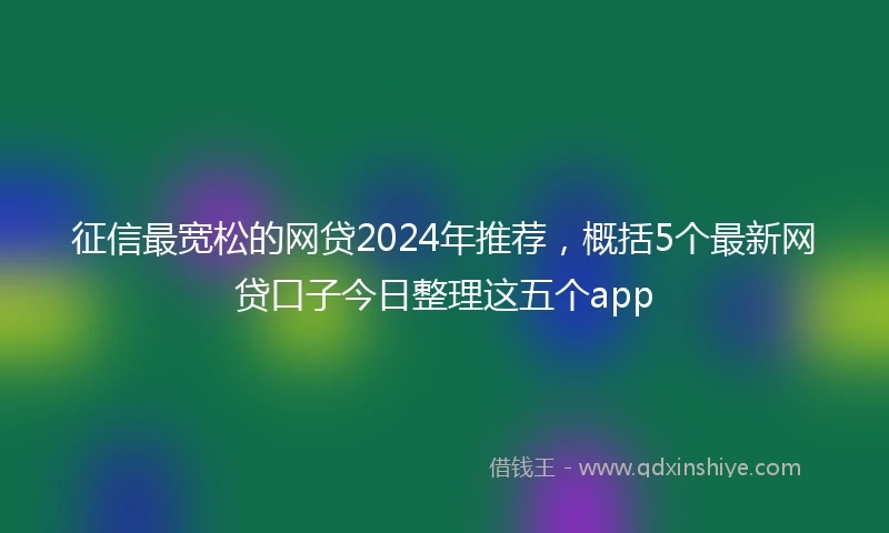 征信最宽松的网贷2024年推荐，概括5个最新网贷口子今日整理这五个app