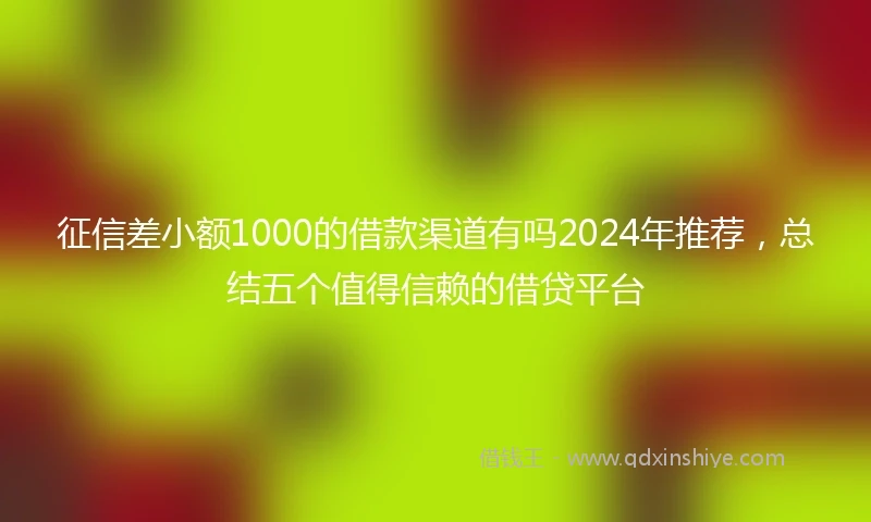 征信差小额1000的借款渠道有吗2024年推荐，总结五个值得信赖的借贷平台