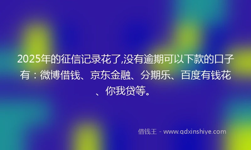 2025年的征信记录花了,没有逾期可以下款的口子有：微博借钱、京东金融、分期乐、百度有钱花、你我贷等。