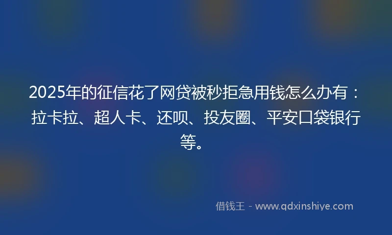 2025年的征信花了网贷被秒拒急用钱怎么办有：拉卡拉、超人卡、还呗、投友圈、平安口袋银行等。