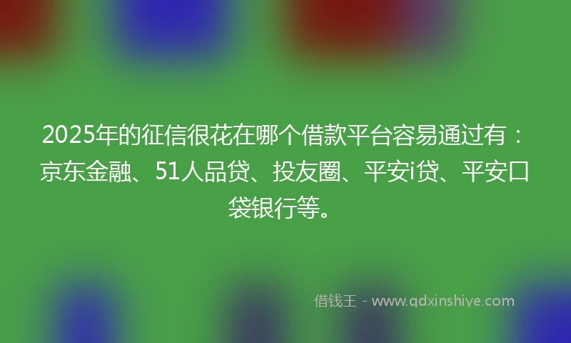 2025年的征信很花在哪个借款平台容易通过有：京东金融、51人品贷、投友圈、平安i贷、平安口袋银行等。