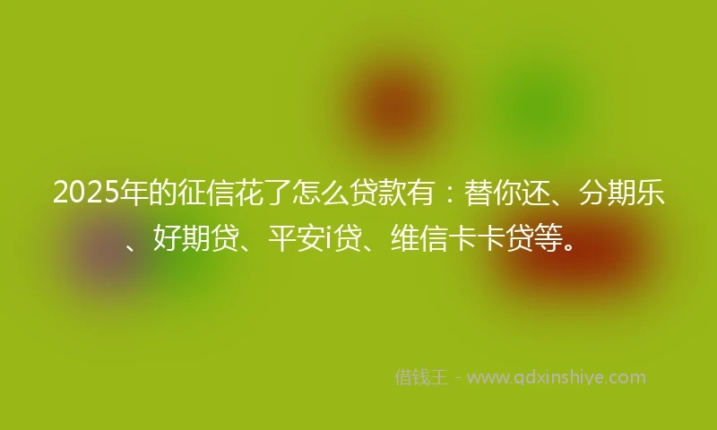 2025年的征信花了怎么贷款有：替你还、分期乐、好期贷、平安i贷、维信卡卡贷等。
