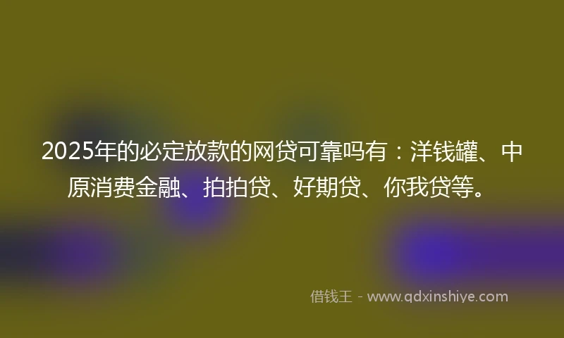 2025年的必定放款的网贷可靠吗有:洋钱罐、中原消费金融、拍拍贷、好期贷、你我贷等。
