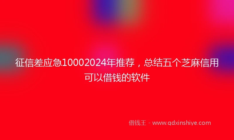 征信差应急10002024年推荐，总结五个芝麻信用可以借钱的软件
