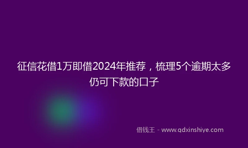征信花借1万即借2024年推荐，梳理5个逾期太多仍可下款的口子