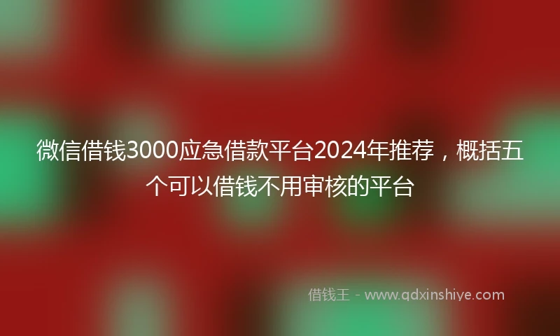 微信借钱3000应急借款平台2024年推荐，概括五个可以借钱不用审核的平台