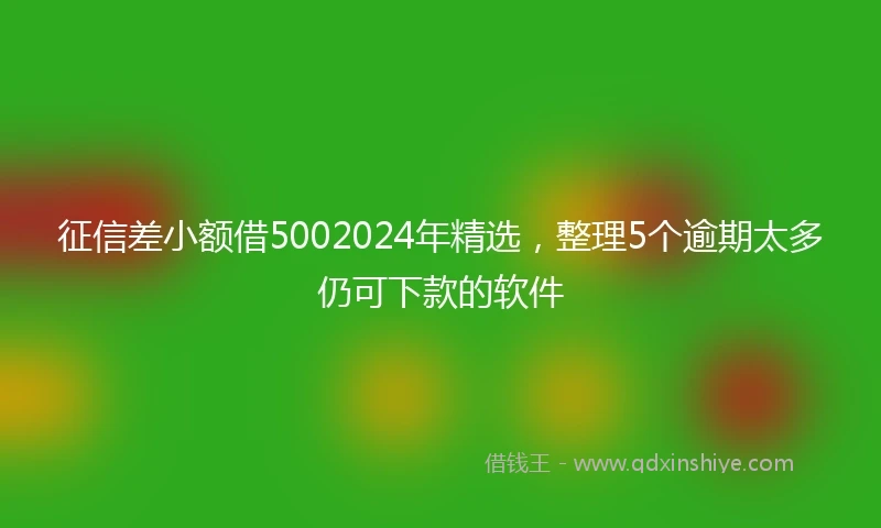 征信差小额借5002024年精选，整理5个逾期太多仍可下款的软件