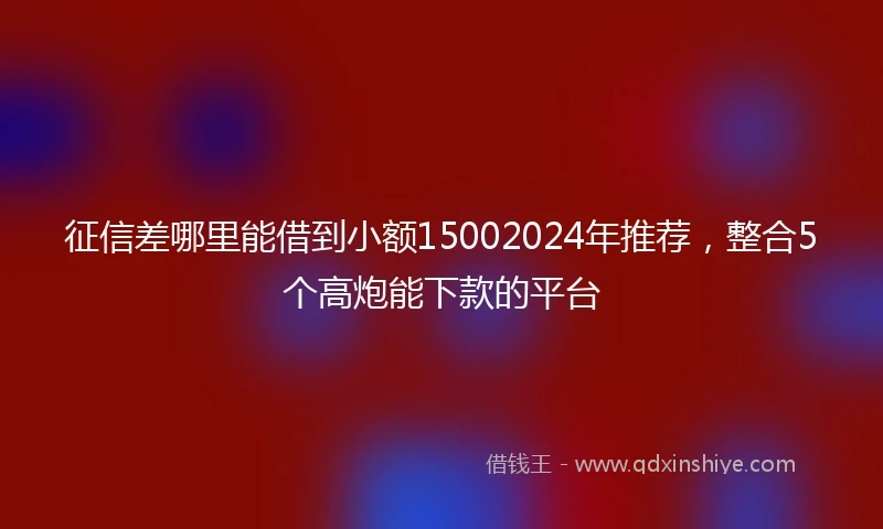 征信差哪里能借到小额15002024年推荐，整合5个高炮能下款的平台