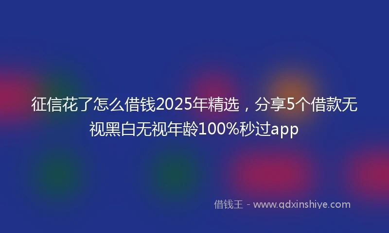 征信花了怎么借钱2025年精选，分享5个借款无视黑白无视年龄100%秒过app