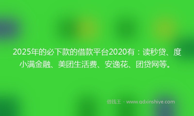 2025年的必下款的借款平台2020有：读秒贷、度小满金融、美团生活费、安逸花、团贷网等。