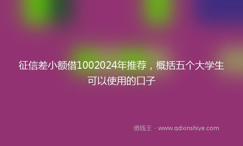 征信差小额借1002024年推荐，概括五个大学生可以使用的口子