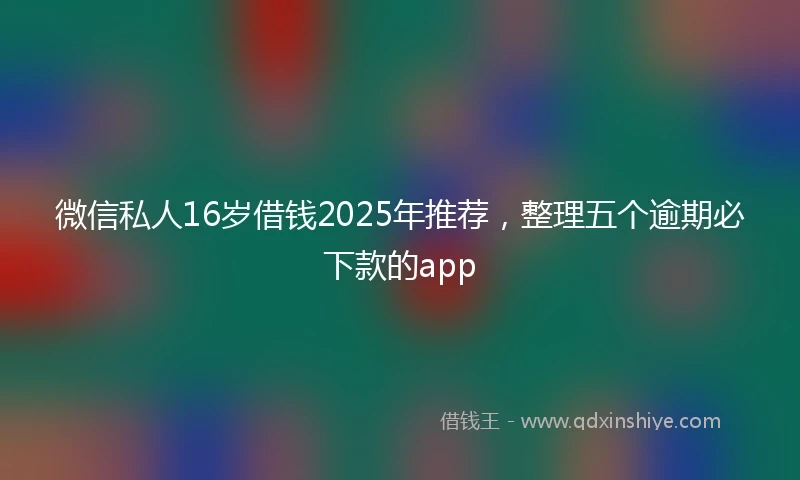微信私人16岁借钱2025年推荐，整理五个逾期必下款的app