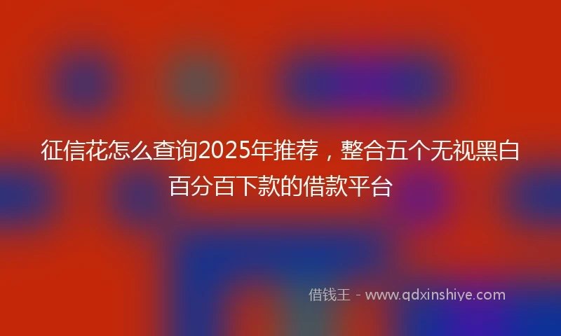 征信花怎么查询2025年推荐，整合五个无视黑白百分百下款的借款平台