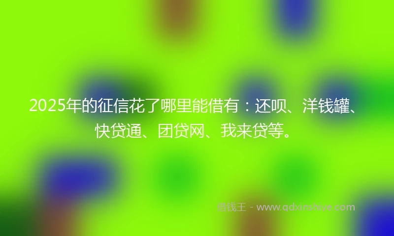 2025年的征信花了哪里能借有：还呗、洋钱罐、快贷通、团贷网、我来贷等。