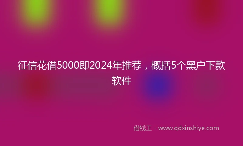 征信花借5000即2024年推荐，概括5个黑户下款软件
