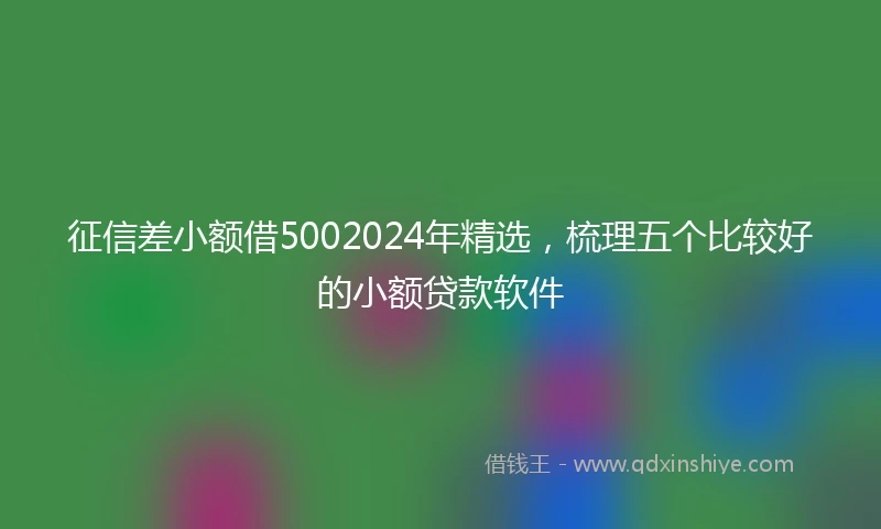 征信差小额借5002024年精选，梳理五个比较好的小额贷款软件