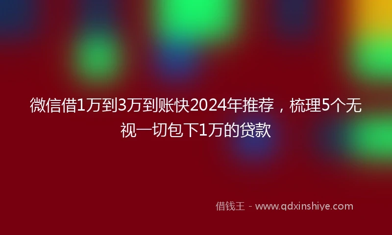 微信借1万到3万到账快2024年推荐，梳理5个无视一切包下1万的贷款