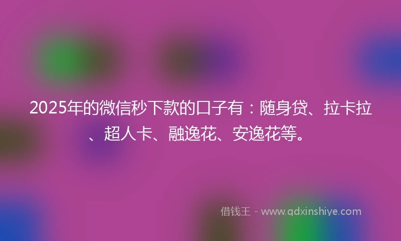 2025年的微信秒下款的口子有：随身贷、拉卡拉、超人卡、融逸花、安逸花等。