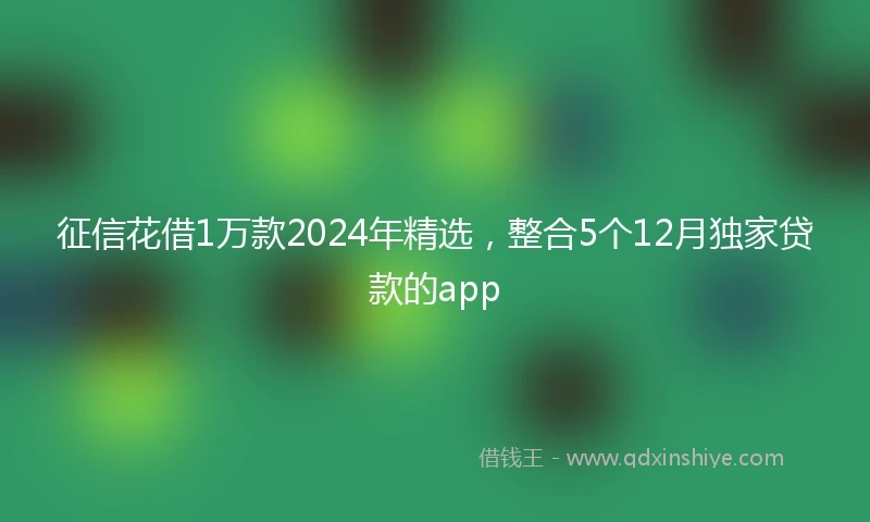 征信花借1万款2024年精选，整合5个12月独家贷款的app
