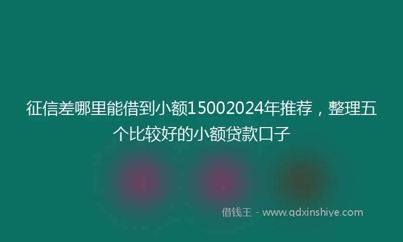 征信差哪里能借到小额15002024年推荐，整理五个比较好的小额贷款口子