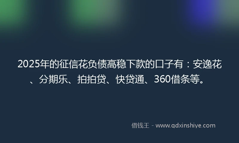 2025年的征信花负债高稳下款的口子有：安逸花、分期乐、拍拍贷、快贷通、360借条等。